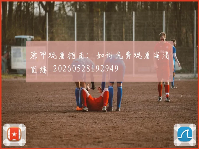意甲观看指南：如何免费观看高清直播_20260528192949