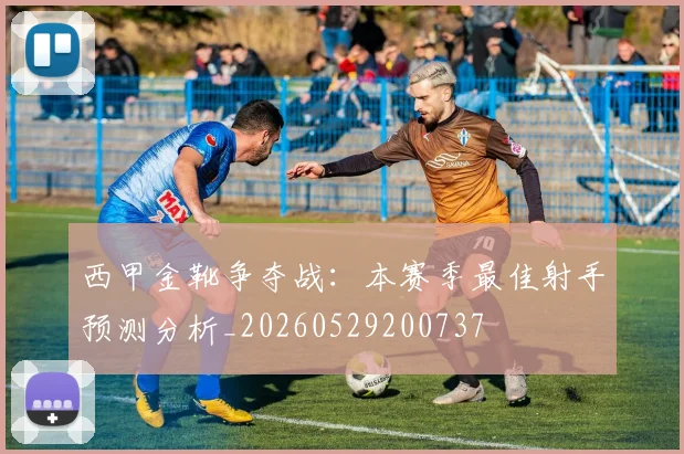 西甲金靴争夺战：本赛季最佳射手预测分析_20260529200737