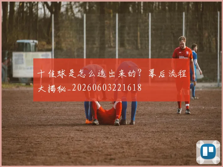 十佳球是怎么选出来的？幕后流程大揭秘_20260603221618