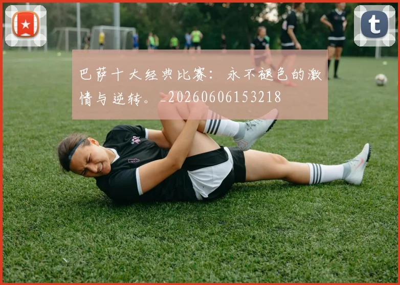 巴萨十大经典比赛:永不褪色的激情与逆转。_20260606153218