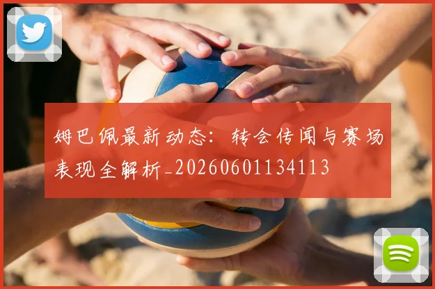 姆巴佩最新动态:转会传闻与赛场表现全解析_20260601134113