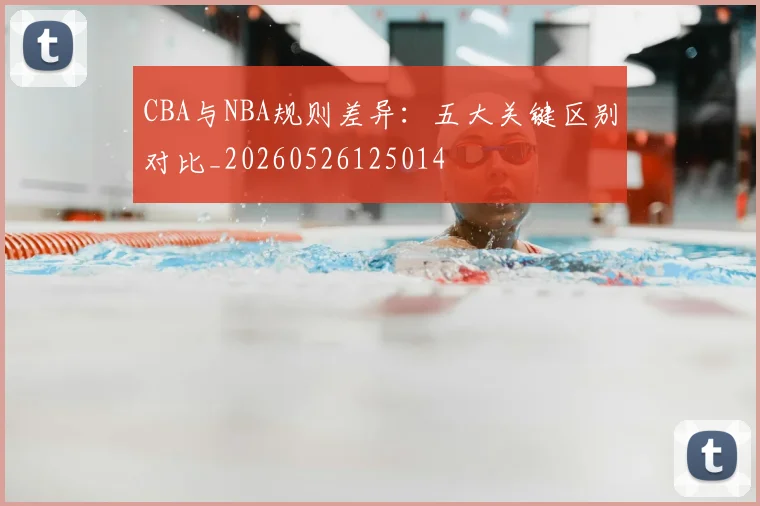 CBA与NBA规则差异:五大关键区别对比_20260526125014