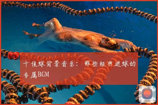 十佳球背景音乐：那些经典进球的专属BGM