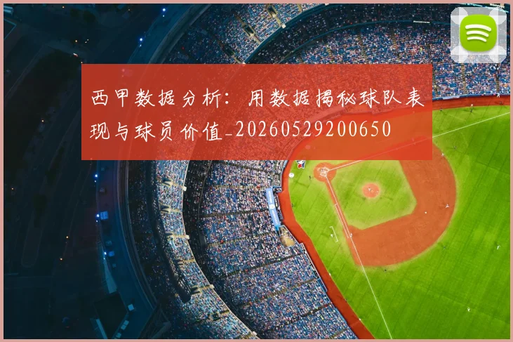 西甲数据分析:用数据揭秘球队表现与球员价值_20260529200650