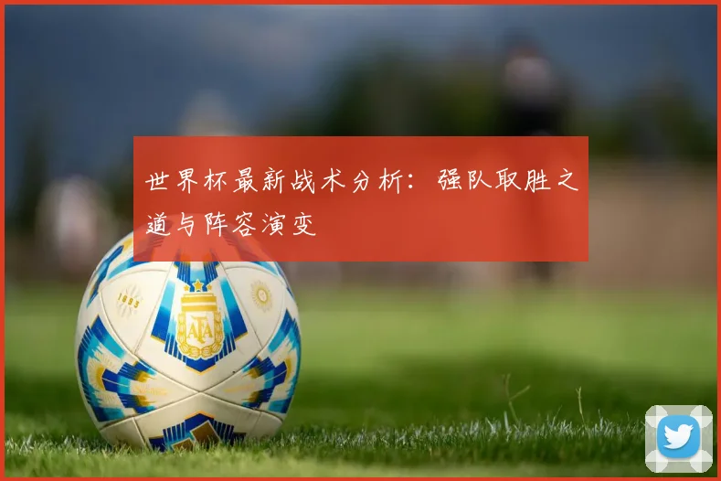 世界杯最新战术分析：强队取胜之道与阵容演变