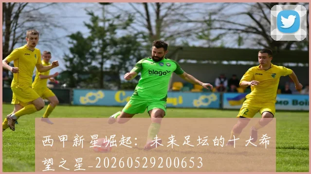 西甲新星崛起:未来足坛的十大希望之星_20260529200653