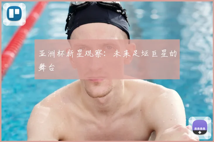 亚洲杯新星观察：未来足坛巨星的舞台