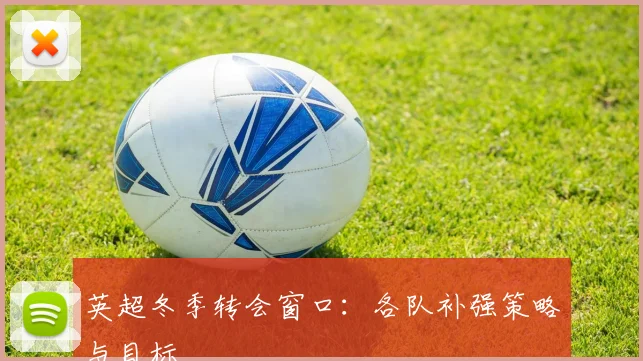 英超冬季转会窗口：各队补强策略与目标