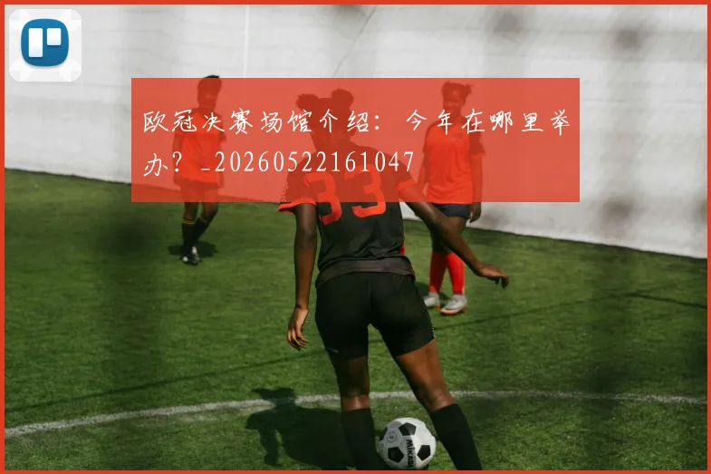 欧冠决赛场馆介绍：今年在哪里举办？_20260522161047