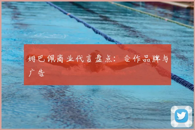 姆巴佩商业代言盘点：合作品牌与广告