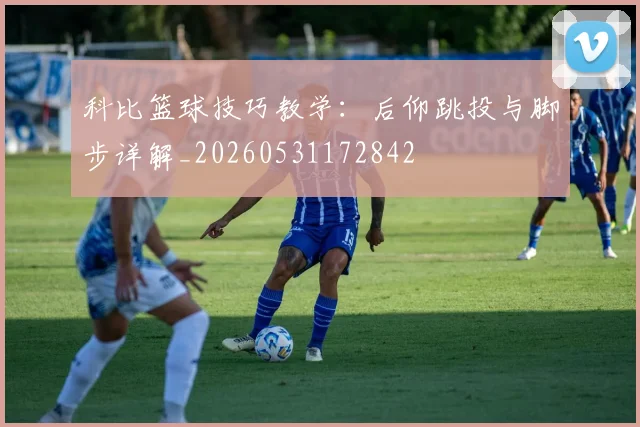 科比篮球技巧教学:后仰跳投与脚步详解_20260531172842