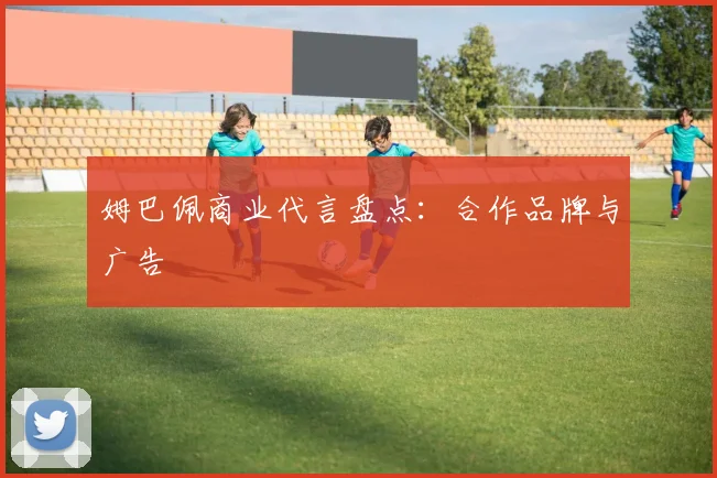 姆巴佩商业代言盘点：合作品牌与广告