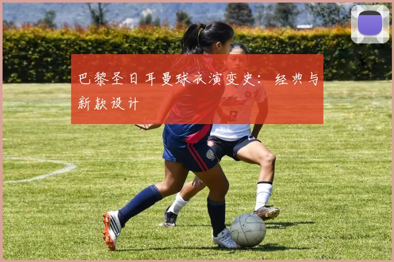 巴黎圣日耳曼球衣演变史:经典与新款设计