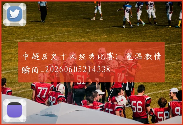 中超历史十大经典比赛:重温激情瞬间_20260605214338
