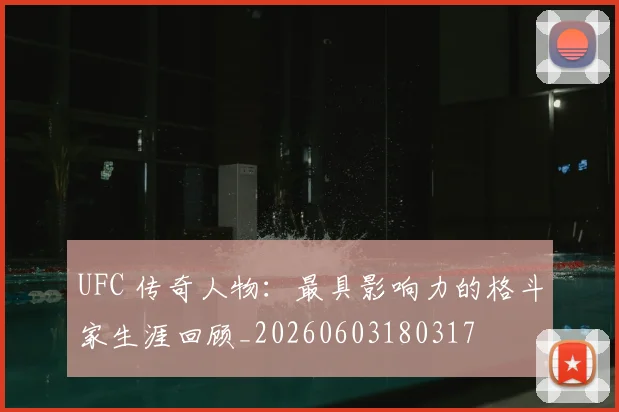 UFC 传奇人物:最具影响力的格斗家生涯回顾_20260603180317
