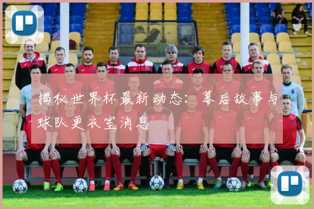 揭秘世界杯最新动态:幕后故事与球队更衣室消息