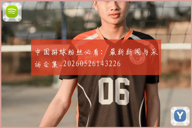 中国排球粉丝必看：最新新闻与采访合集_20260526143226