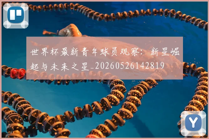 世界杯最新青年球员观察：新星崛起与未来之星_20260526142819