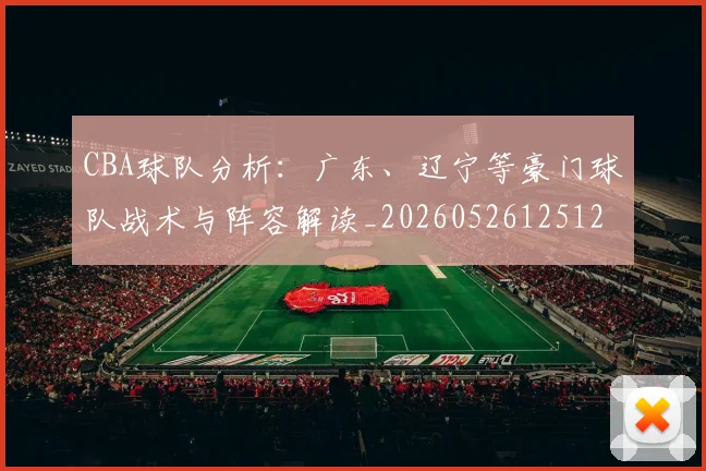 CBA球队分析:广东、辽宁等豪门球队战术与阵容解读_20260526125120