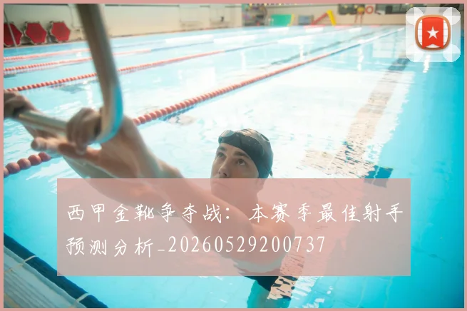西甲金靴争夺战：本赛季最佳射手预测分析_20260529200737