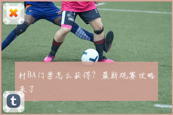 村BA门票怎么获得？最新观赛攻略来了