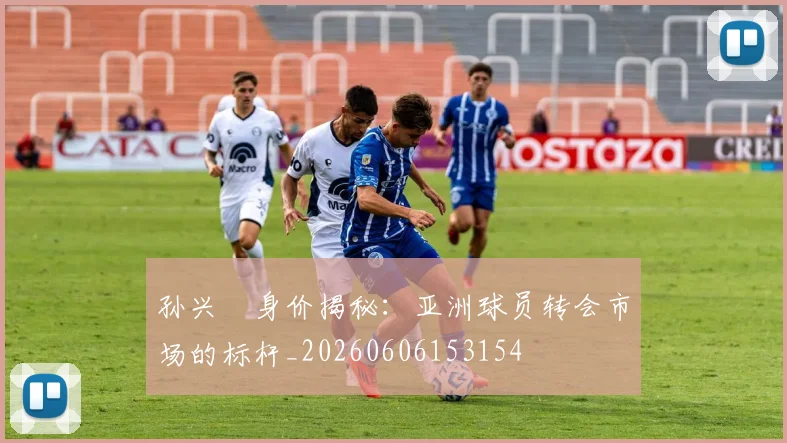 孙兴慜身价揭秘:亚洲球员转会市场的标杆_20260606153154
