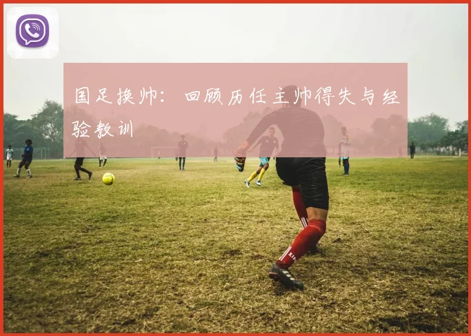 国足换帅：回顾历任主帅得失与经验教训