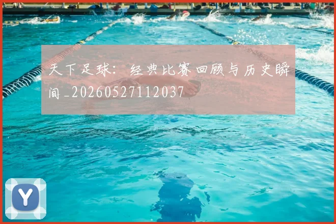 天下足球:经典比赛回顾与历史瞬间_20260527112037