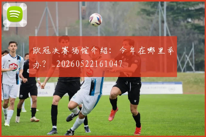 欧冠决赛场馆介绍：今年在哪里举办？_20260522161047