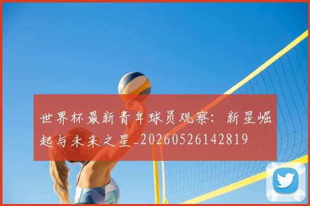 世界杯最新青年球员观察：新星崛起与未来之星_20260526142819