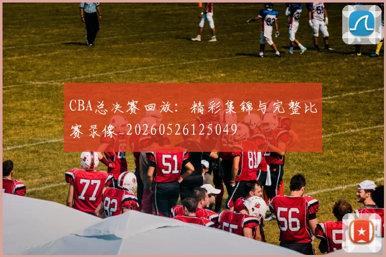 CBA总决赛回放:精彩集锦与完整比赛录像_20260526125049