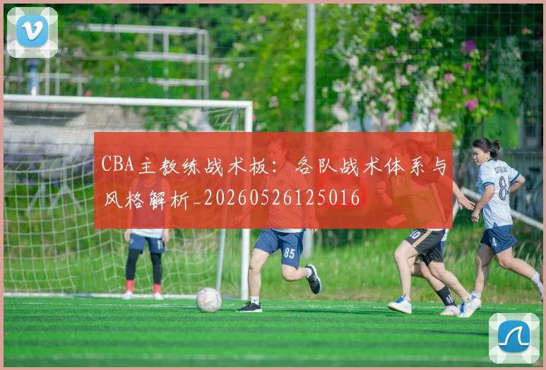 CBA主教练战术板:各队战术体系与风格解析_20260526125016