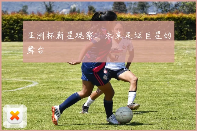 亚洲杯新星观察：未来足坛巨星的舞台