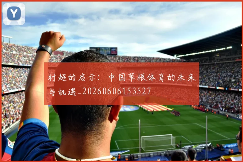 村超的启示:中国草根体育的未来与机遇_20260606153527