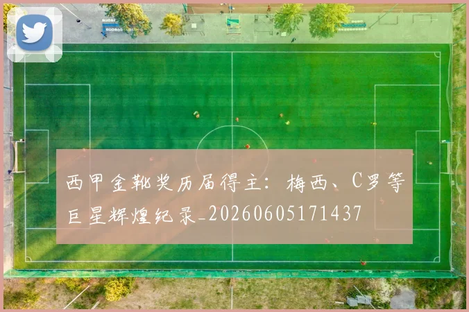 西甲金靴奖历届得主：梅西、C罗等巨星辉煌纪录_20260605171437