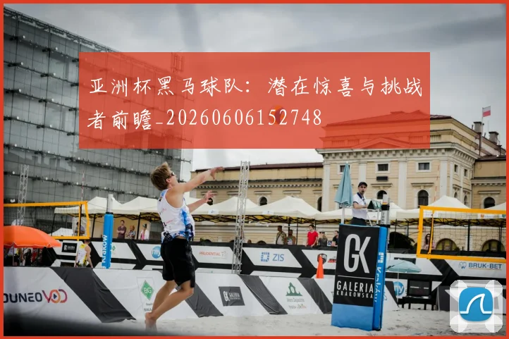 亚洲杯黑马球队：潜在惊喜与挑战者前瞻_20260606152748