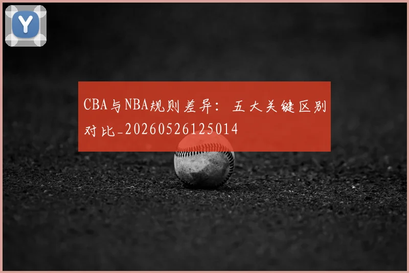 CBA与NBA规则差异：五大关键区别对比_20260526125014