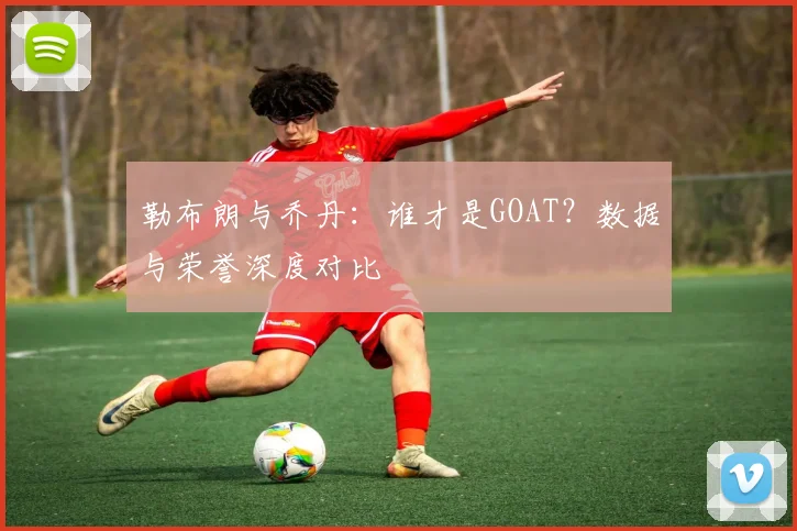 勒布朗与乔丹:谁才是GOAT?数据与荣誉深度对比