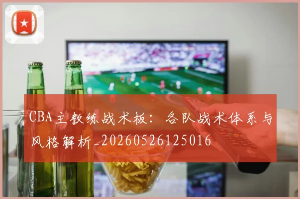 CBA主教练战术板:各队战术体系与风格解析_20260526125016