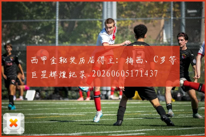 西甲金靴奖历届得主：梅西、C罗等巨星辉煌纪录_20260605171437