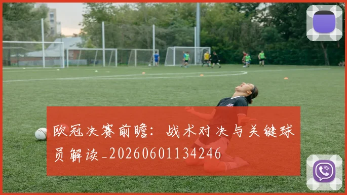 欧冠决赛前瞻：战术对决与关键球员解读_20260601134246