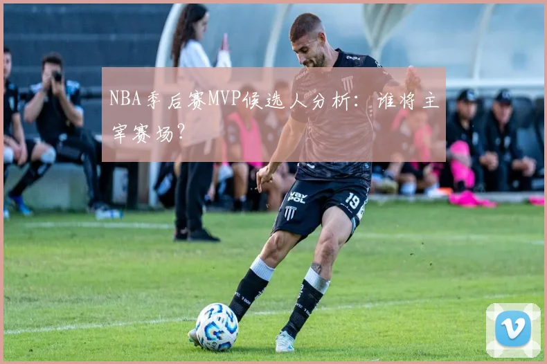 NBA季后赛MVP候选人分析：谁将主宰赛场？