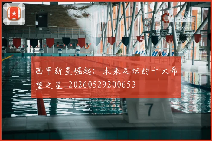 西甲新星崛起:未来足坛的十大希望之星_20260529200653