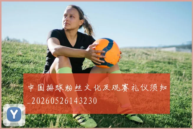 中国排球粉丝文化及观赛礼仪须知_20260526143230