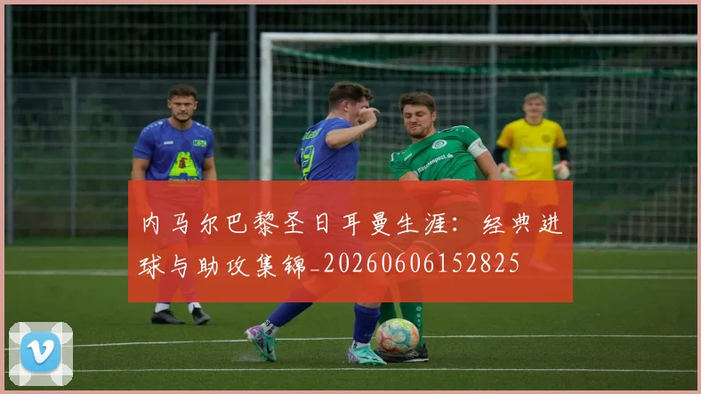 内马尔巴黎圣日耳曼生涯:经典进球与助攻集锦_20260606152825