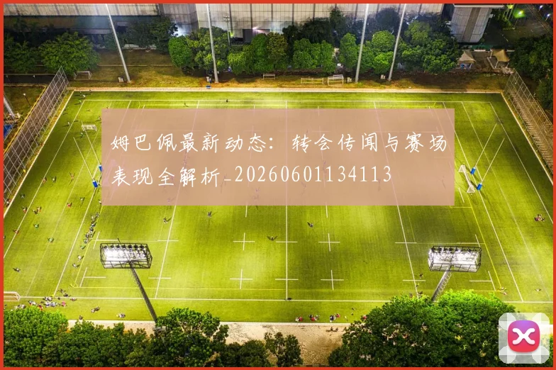 姆巴佩最新动态:转会传闻与赛场表现全解析_20260601134113