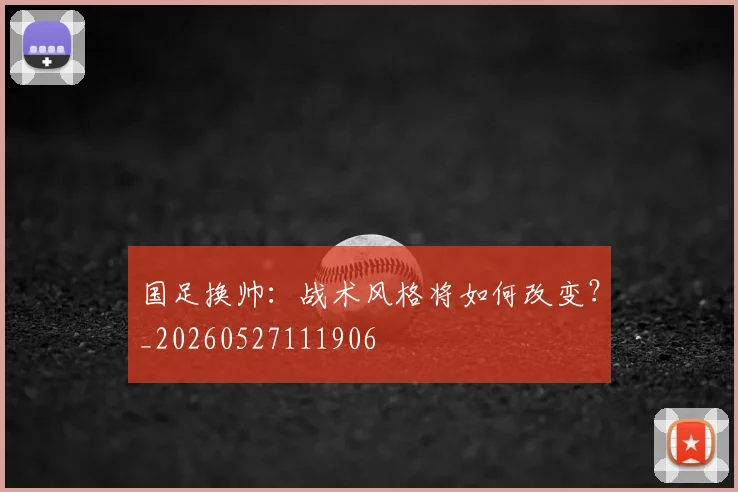 国足换帅:战术风格将如何改变?_20260527111906
