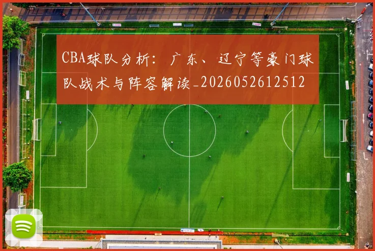 CBA球队分析:广东、辽宁等豪门球队战术与阵容解读_20260526125120